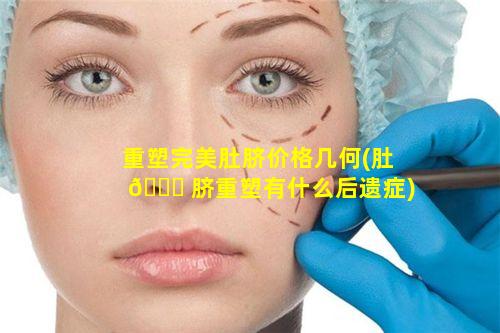 重塑完美肚脐价格几何(肚 🐛 脐重塑有什么后遗症)